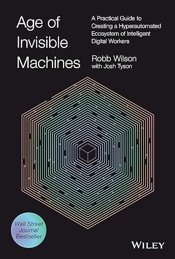 Age of Invisible Machines: A Practical Guide to Creating a Hyperautomated Ecosystem of Intelligent Digital Workers - Robb Wilson, Josh Tyson