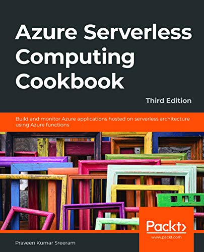 Azure Serverless Computing Cookbook: Build and monitor Azure applications hosted on serverless architecture using Azure functions - Praveen Kumar Sreeram