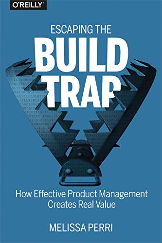 Escaping the Build Trap: How Effective Product Management Creates Real Value - Melissa Perri