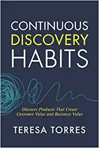 Continuous Discovery Habits: Discover Products that Create Customer Value and Business Value - Teresa Torres