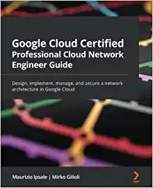 Google Cloud Certified Professional Cloud Network Engineer Guide: Design, implement, manage, and secure a network architecture in Google Cloud - Maurizio Ipsale